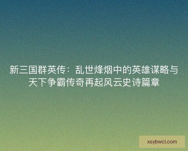 新三国群英传：乱世烽烟中的英雄谋略与天下争霸传奇再起风云史诗篇章