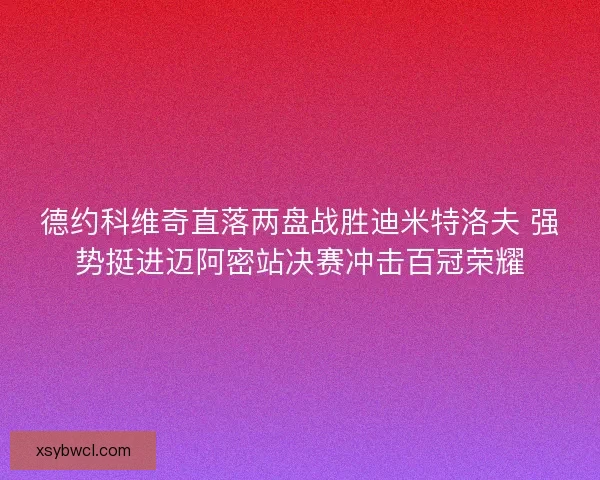 德约科维奇直落两盘战胜迪米特洛夫 强势挺进迈阿密站决赛冲击百冠荣耀